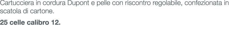Cartucciera in cordura Dupont e pelle con riscontro regolabile, confezionata in scatola di cartone. 25 celle calibro 12.