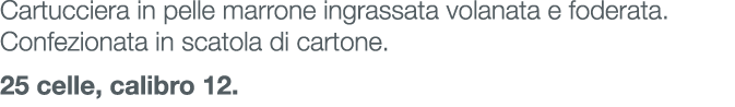 Cartucciera in pelle marrone ingrassata volanata e foderata. Confezionata in scatola di cartone. 25 celle, calibro 12.