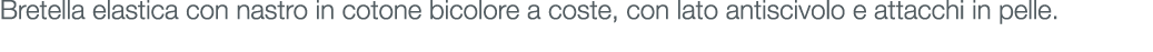 Bretella elastica con nastro in cotone bicolore a coste, con lato antiscivolo e attacchi in pelle.