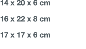 14 x 20 x 6 cm 16 x 22 x 8 cm 17 x 17 x 6 cm