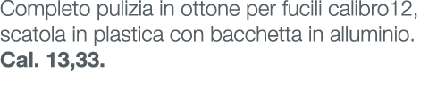 Completo pulizia in ottone per fucili calibro12, scatola in plastica con bacchetta in alluminio. Cal. 13,33.