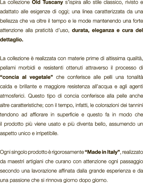 La collezione Old Tuscany s’ispira allo stile classico, rivisto e adattato alle esigenze di oggi; una linea caratteri...