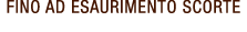 FINO AD ESAURIMENTO SCORTE