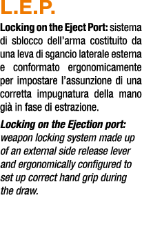 L.E.P. Locking on the Eject Port: sistema di sblocco dell’arma costituito da una leva di sgancio laterale esterna e c...