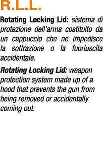 R.L.L. Rotating Locking Lid: sistema di protezione dell’arma costituito da un cappuccio che ne impedisce la sottrazio...