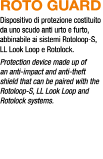 ROTO GUARD Dispositivo di protezione costituito da uno scudo anti urto e furto, abbinabile ai sistemi Rotoloop S, LL ...