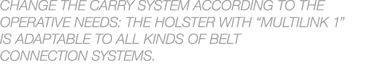 CHANGE THE CARRY SYSTEM ACCORDING TO THE OPERATIVE NEEDS: THE HOLSTER WITH “MULTILINK 1” IS ADAPTABLE TO ALL KINDS OF...