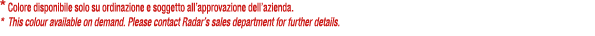* Colore disponibile solo su ordinazione e soggetto all’approvazione dell’azienda. * This colour available on demand....