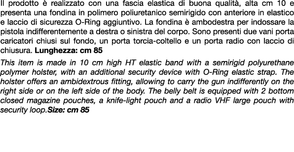 Il prodotto  realizzato con una fascia elastica di buona qualit , alta cm 10 e presenta una fondina in polimero poli...