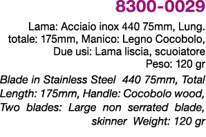 8300 0029 Lama: Acciaio inox 440 75mm, Lung. totale: 175mm, Manico: Legno Cocobolo, Due usi: Lama liscia, scuoiatore ...