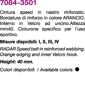 7084 3501 Cintura speed in nastro rinforzato.Bordatura di rinforzo in colore ARANCIO.Interno in Velcro ad uncino.Alte...