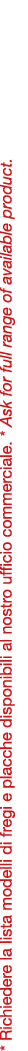 * Richiedere la lista modelli di fregi e placche disponibili al nostro ufficio commerciale. * Ask for full range of a...