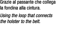 Grazie al passante che collega la fondina alla cintura. Using the loop that connects the holster to the belt.