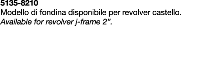 5135 8210 Modello di fondina disponibile per revolver castello. Available for revolver j frame 2”.