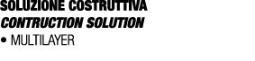 SOLUZIONE COSTRUTTIVA CONTRUCTION SOLUTION • MULTILAYER