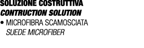 SOLUZIONE COSTRUTTIVA CONTRUCTION SOLUTION • Microfibra scamosciata SUEDE MICROFIBER 
