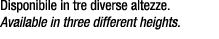Disponibile in tre diverse altezze. Available in three different heights. 