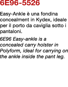 6E96 5526 Easy Ankle  una fondina concealment in Kydex, ideale per il porto da caviglia sotto i pantaloni. 6E96 Easy...