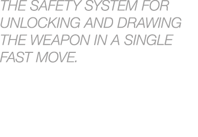 THE SAFETY SYSTEM FOR UNLOCKING AND DRAWING THE WEAPON IN A SINGLE FAST MOVE. 