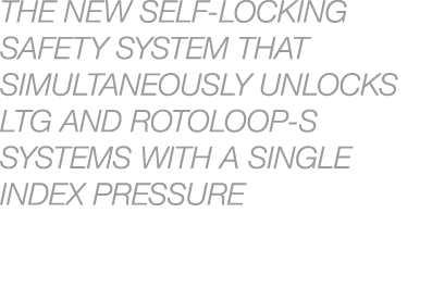 THE NEW SELF LOCKING SAFETY SYSTEM THAT SIMULTANEOUSLY UNLOCKS LTG AND ROTOLOOP S SYSTEMS WITH A SINGLE INDEX PRESSURE