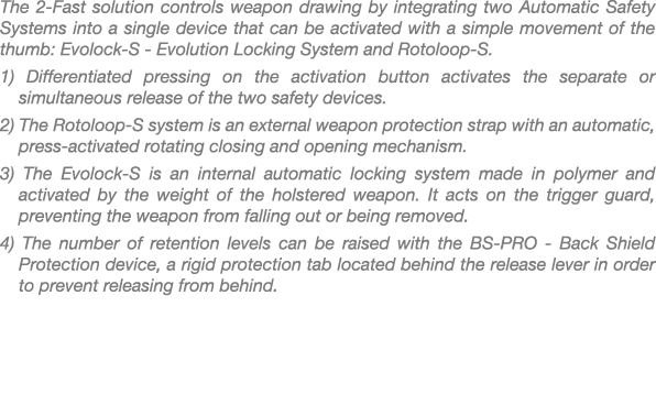 The 2 Fast solution controls weapon drawing by integrating two Automatic Safety Systems into a single device that can...