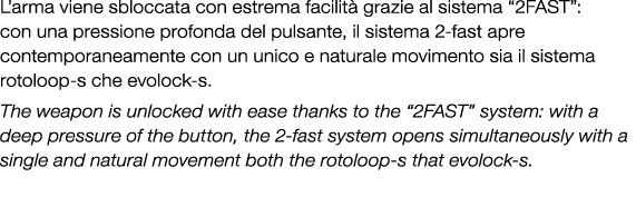 L’arma viene sbloccata con estrema facilit grazie al sistema “2fast”: con una pressione profonda del pulsante, il si...
