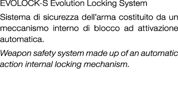 EVOLOCK S Evolution Locking System Sistema di sicurezza dell’arma costituito da un meccanismo interno di blocco ad at...