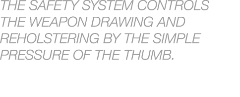 THE SAFETY SYSTEM CONTROLS THE WEAPON DRAWING AND REHOLSTERING BY THE SIMPLE PRESSURE OF THE THUMB.
