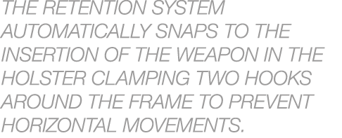 The retention system automatically snaps to the insertion of the weapon in the holster clamping two hooks around the ...