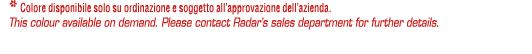 * Colore disponibile solo su ordinazione e soggetto all’approvazione dell’azienda. This colour available on demand. P...