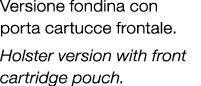 Versione fondina con porta cartucce frontale. Holster version with front cartridge pouch. 