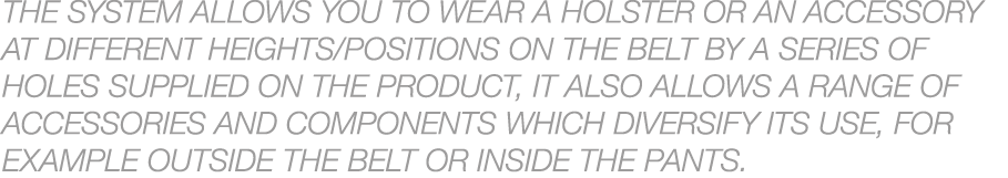 The system allows you to wear a holster or an accessory at different heights/positions on the belt by a series of hol...