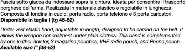 Fascia sotto giacca da indossare sopra la cintura, ideata per consentire il trasporto borghese dell’arma. Realizzata ...