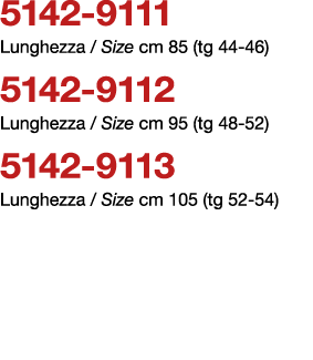 5142 9111 Lunghezza / Size cm 85 (tg 44 46) 5142 9112 Lunghezza / Size cm 95 (tg 48 52) 5142 9113 Lunghezza / Size cm...
