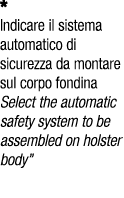 * Indicare il sistema automatico di sicurezza da montare sul corpo fondina Select the automatic safety system to be a...