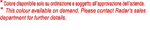 * Colore disponibile solo su ordinazione e soggetto all’approvazione dell’azienda. * This colour available on demand....