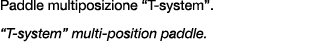 Paddle multiposizione “T system”. “T system” multi position paddle.