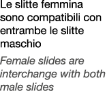 Le slitte femmina sono compatibili con entrambe le slitte maschio Female slides are interchange with both male slides