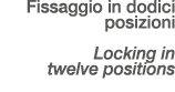 Fissaggio in dodici posizioni Locking in twelve positions